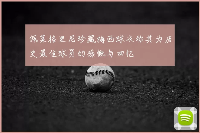 佩莱格里尼珍藏梅西球衣称其为历史最佳球员的感慨与回忆