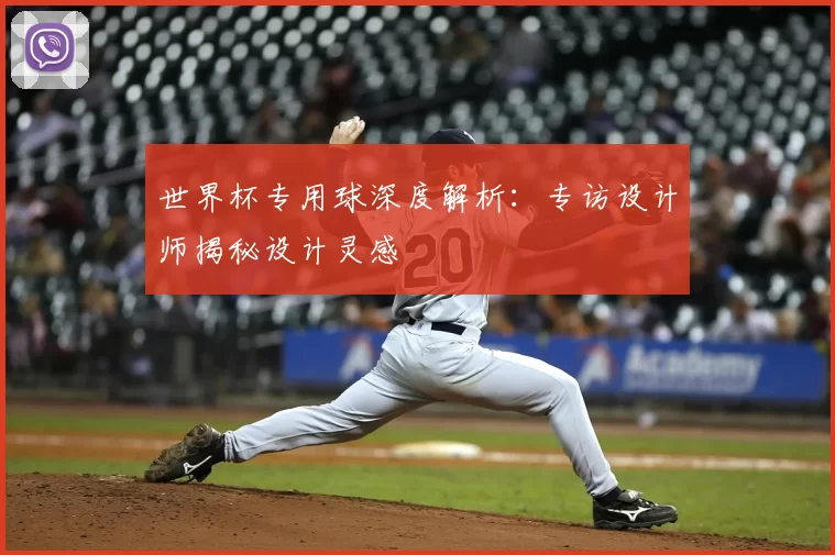 世界杯专用球深度解析:专访设计师揭秘设计灵感