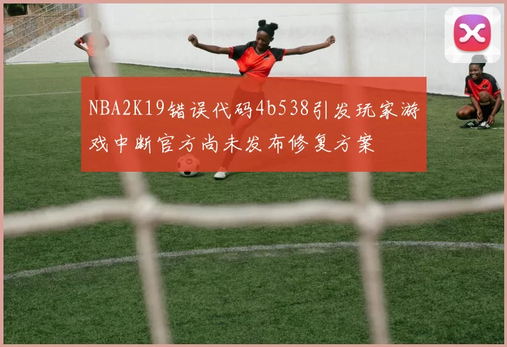 NBA2K19错误代码4b538引发玩家游戏中断官方尚未发布修复方案