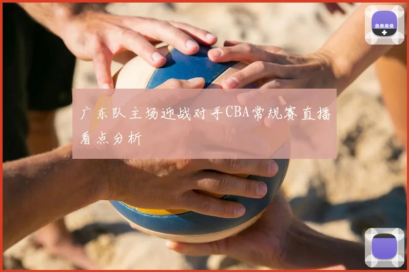 广东队主场迎战对手CBA常规赛直播看点分析