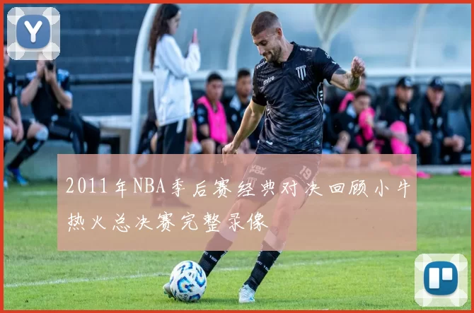 2011年NBA季后赛经典对决回顾小牛热火总决赛完整录像