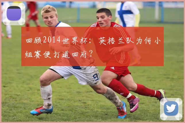 回顾2014世界杯:英格兰队为何小组赛便打道回府?