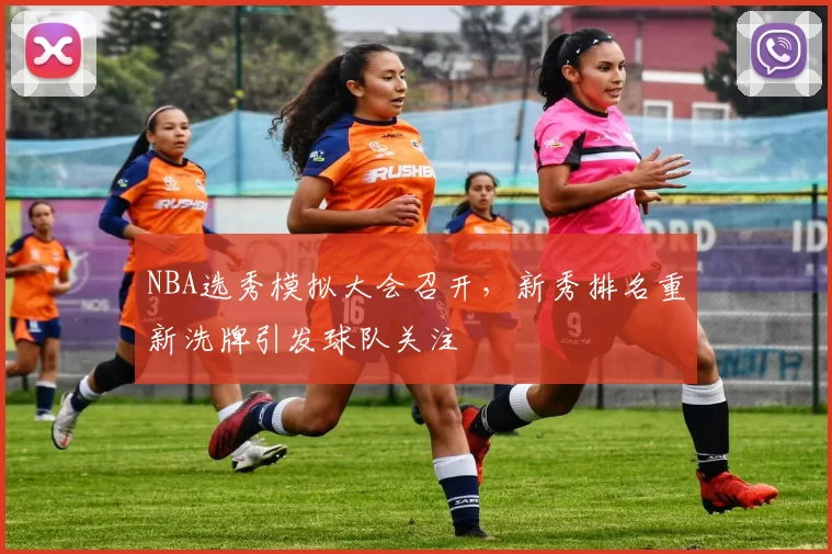 NBA选秀模拟大会召开，新秀排名重新洗牌引发球队关注