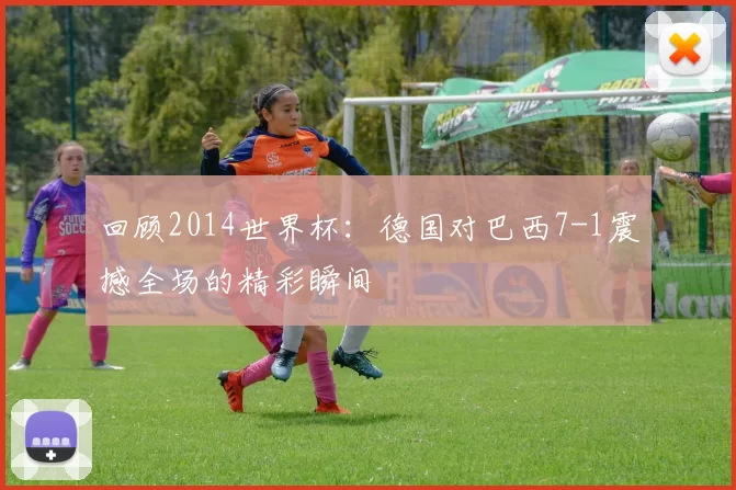 回顾2014世界杯：德国对巴西7-1震撼全场的精彩瞬间
