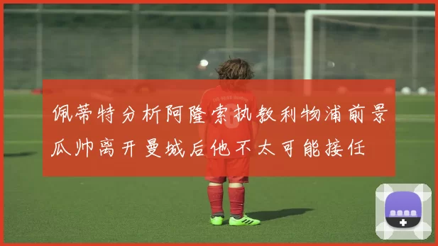 佩蒂特分析阿隆索执教利物浦前景瓜帅离开曼城后他不太可能接任