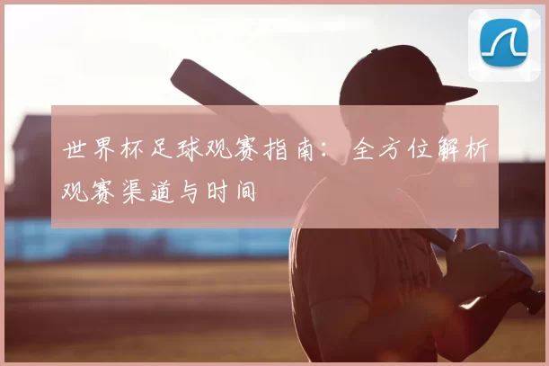 世界杯足球观赛指南:全方位解析观赛渠道与时间