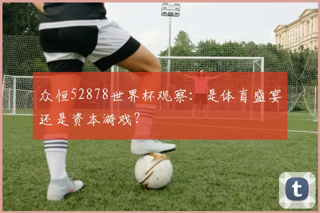 众恒52878世界杯观察:是体育盛宴还是资本游戏?