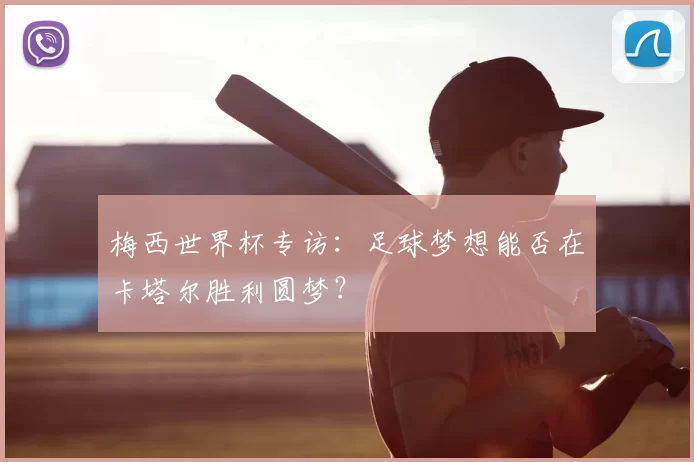 梅西世界杯专访:足球梦想能否在卡塔尔胜利圆梦?