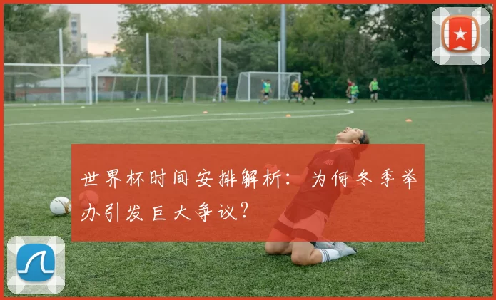 世界杯时间安排解析:为何冬季举办引发巨大争议?