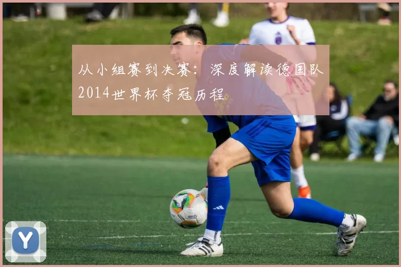 从小组赛到决赛:深度解读德国队2014世界杯夺冠历程