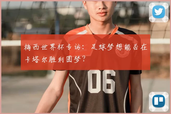 梅西世界杯专访:足球梦想能否在卡塔尔胜利圆梦?