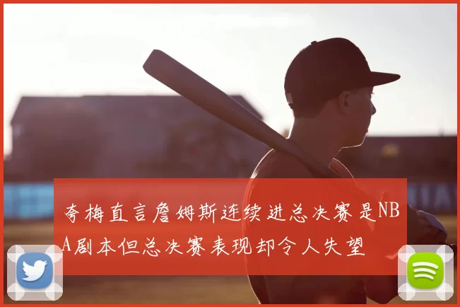 夸梅直言詹姆斯连续进总决赛是NBA剧本但总决赛表现却令人失望