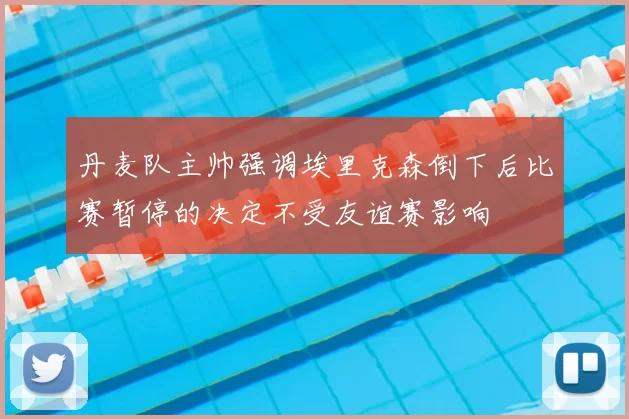 丹麦队主帅强调埃里克森倒下后比赛暂停的决定不受友谊赛影响