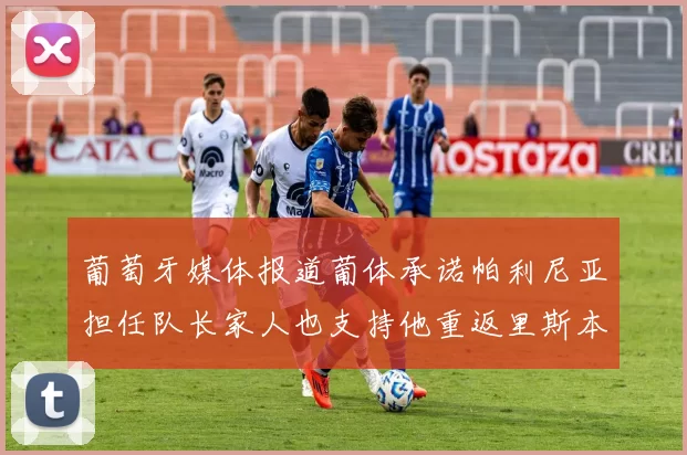 葡萄牙媒体报道葡体承诺帕利尼亚担任队长家人也支持他重返里斯本