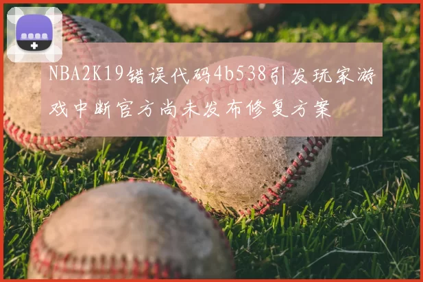 NBA2K19错误代码4b538引发玩家游戏中断官方尚未发布修复方案