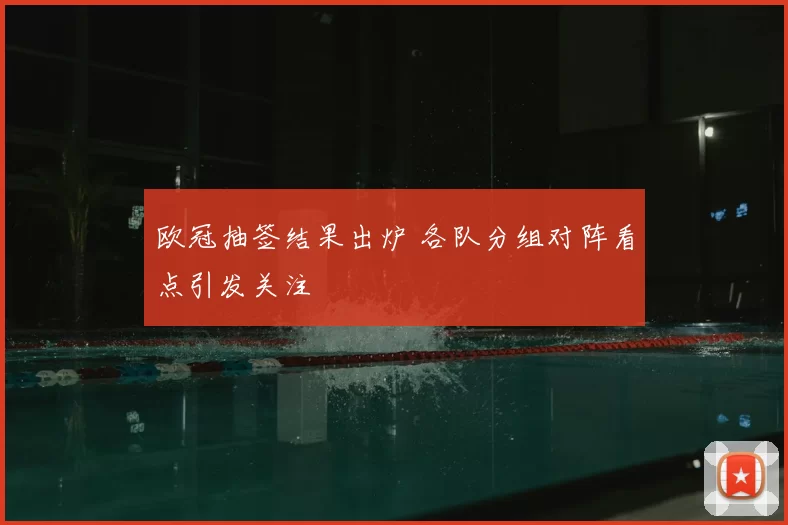 欧冠抽签结果出炉 各队分组对阵看点引发关注