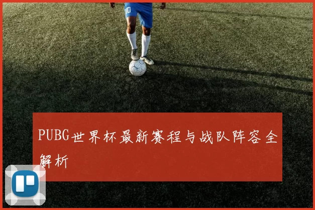 PUBG世界杯最新赛程与战队阵容全解析