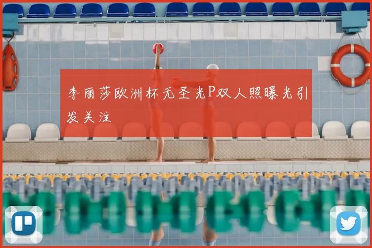 李丽莎欧洲杯无圣光P双人照曝光引发关注