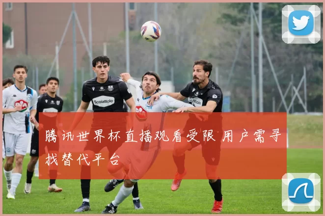 腾讯世界杯直播观看受限 用户需寻找替代平台