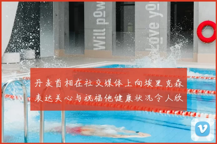 丹麦首相在社交媒体上向埃里克森表达关心与祝福他健康状况令人欣慰
