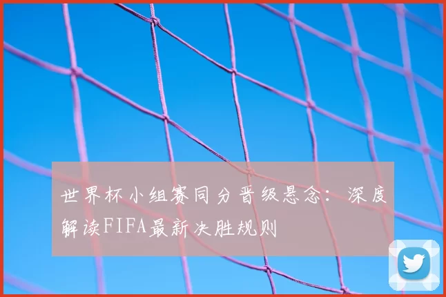 世界杯小组赛同分晋级悬念:深度解读FIFA最新决胜规则