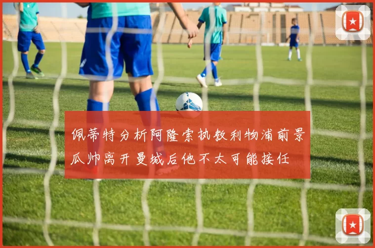 佩蒂特分析阿隆索执教利物浦前景瓜帅离开曼城后他不太可能接任