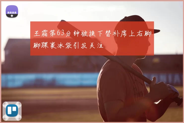 王霜第63分钟被换下替补席上右脚脚踝裹冰袋引发关注