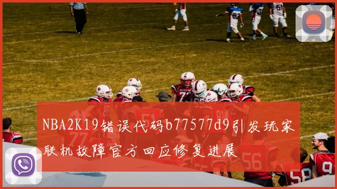 NBA2K19错误代码b77577d9引发玩家联机故障官方回应修复进展