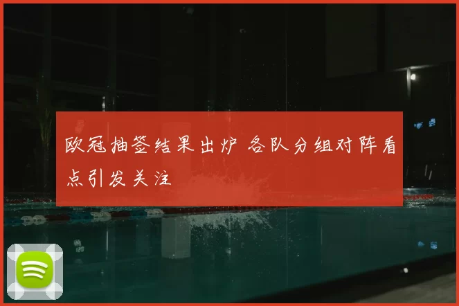 欧冠抽签结果出炉 各队分组对阵看点引发关注