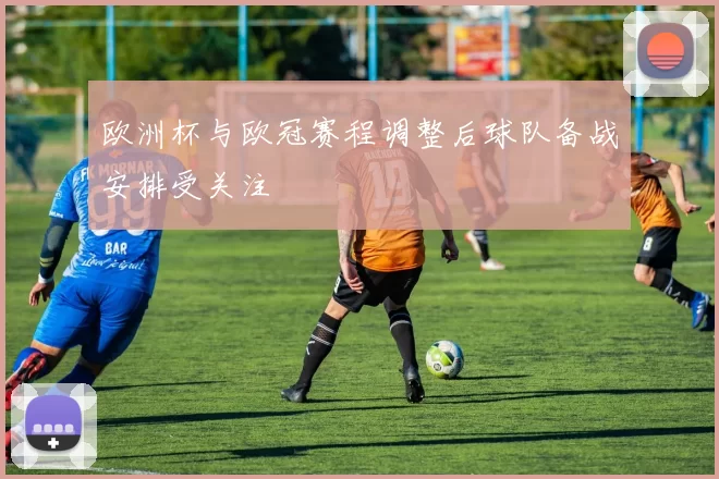 欧洲杯与欧冠赛程调整后球队备战安排受关注