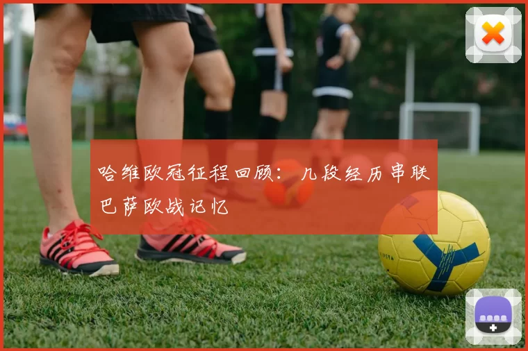 哈维欧冠征程回顾:几段经历串联巴萨欧战记忆