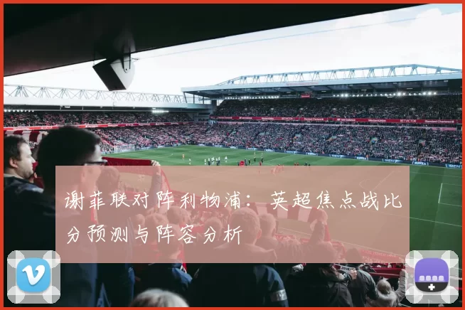 谢菲联对阵利物浦:英超焦点战比分预测与阵容分析