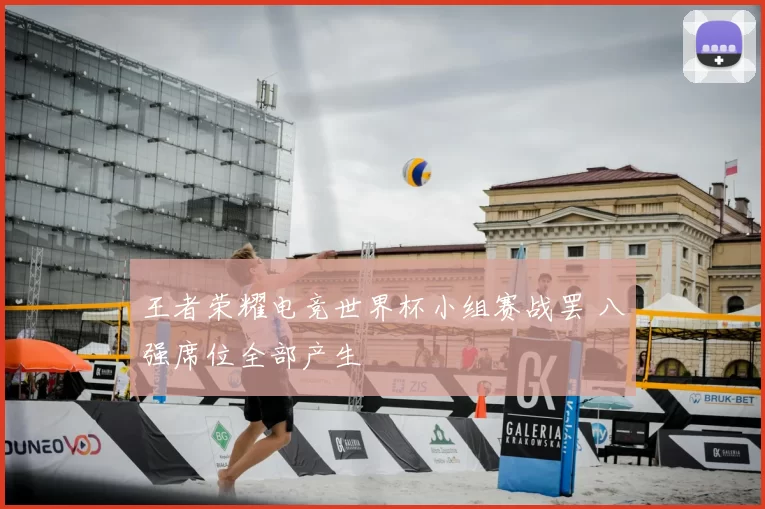 王者荣耀电竞世界杯小组赛战罢 八强席位全部产生