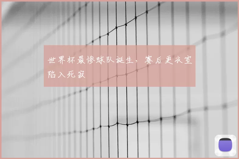 世界杯最惨球队诞生,赛后更衣室陷入死寂