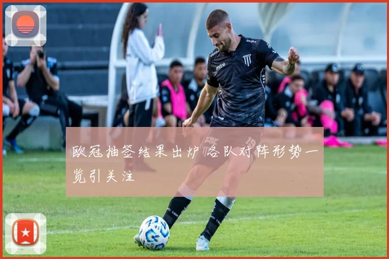 欧冠抽签结果出炉 各队对阵形势一览引关注