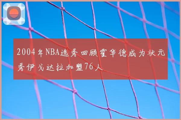 2004年NBA选秀回顾霍华德成为状元秀伊戈达拉加盟76人