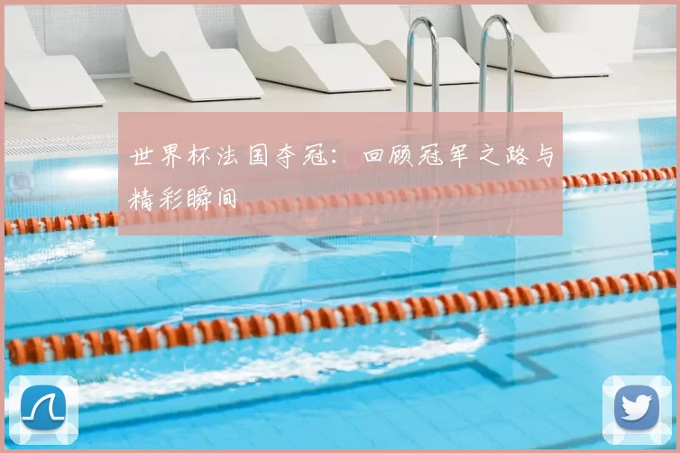世界杯法国夺冠：回顾冠军之路与精彩瞬间