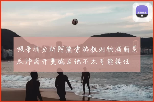 佩蒂特分析阿隆索执教利物浦前景瓜帅离开曼城后他不太可能接任