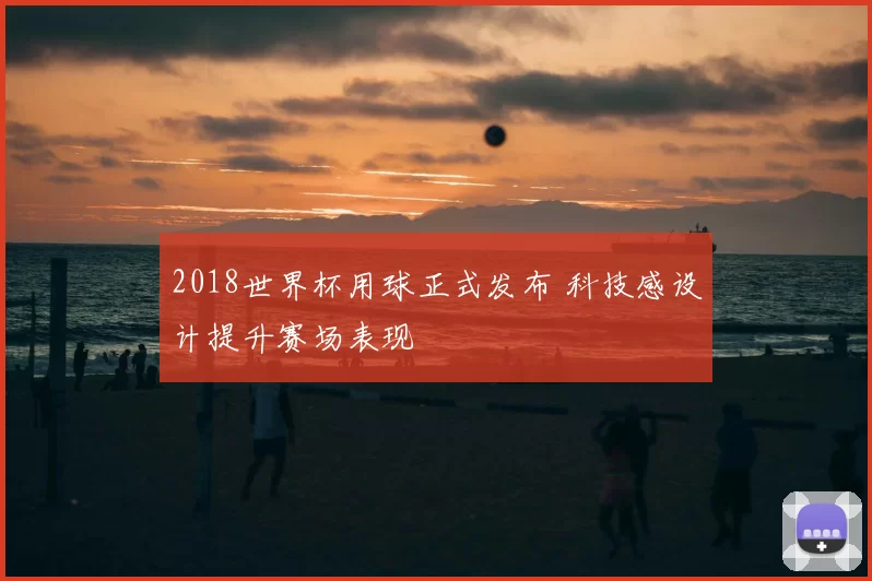 2018世界杯用球正式发布 科技感设计提升赛场表现