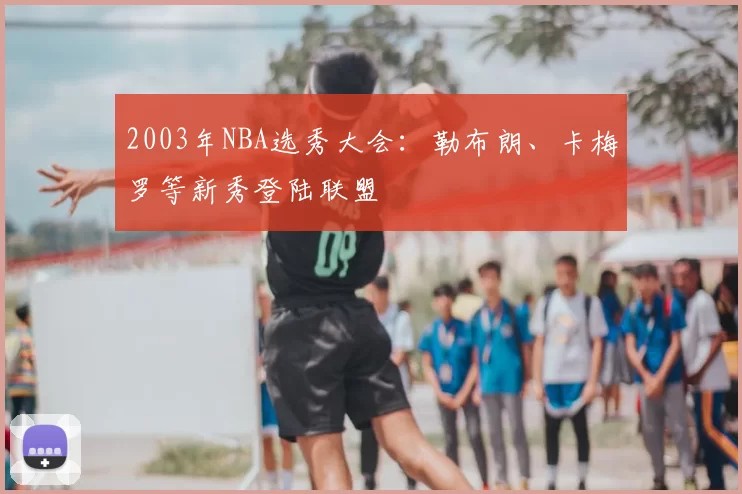 2003年NBA选秀大会：勒布朗、卡梅罗等新秀登陆联盟