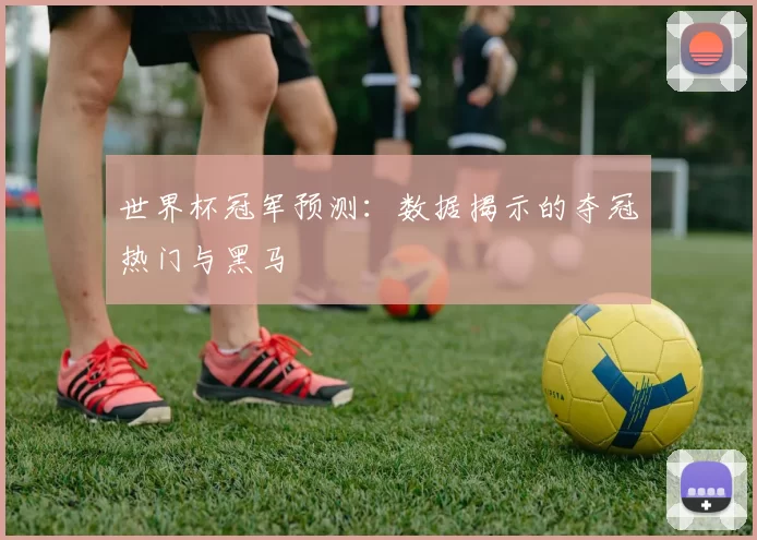 世界杯冠军预测:数据揭示的夺冠热门与黑马
